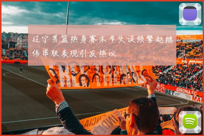 辽宁男篮热身赛末节失误频繁赵继伟串联表现引发热议