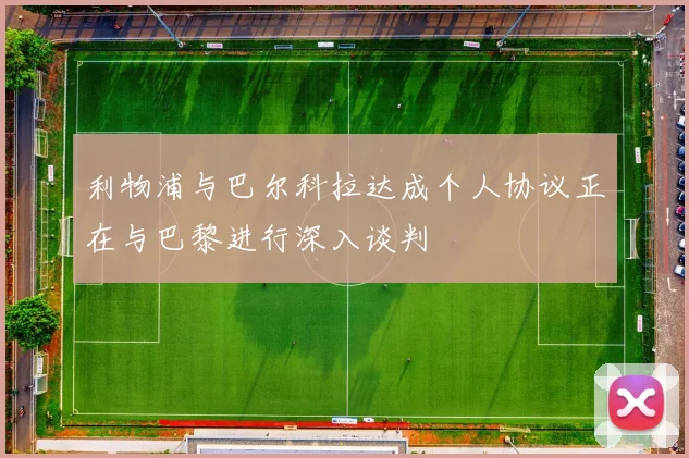 利物浦与巴尔科拉达成个人协议正在与巴黎进行深入谈判