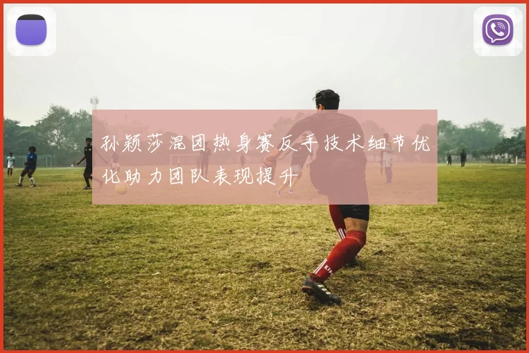 孙颖莎混团热身赛反手技术细节优化助力团队表现提升