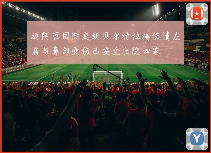 迈阿密国际更新贝尔特拉梅伤情左肩与鼻部受伤已安全出院回家
