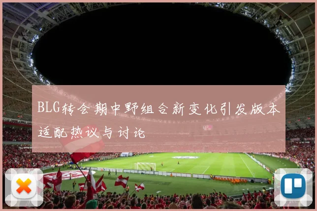 BLG转会期中野组合新变化引发版本适配热议与讨论