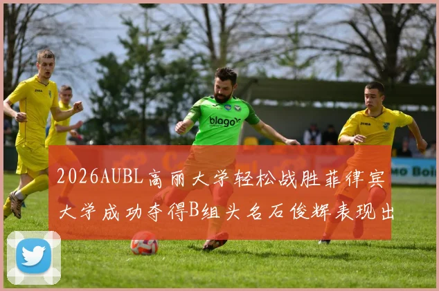 2026AUBL高丽大学轻松战胜菲律宾大学成功夺得B组头名石俊辉表现出色