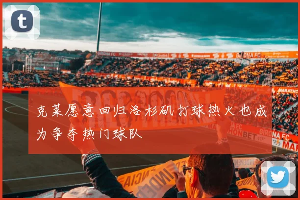 克莱愿意回归洛杉矶打球热火也成为争夺热门球队