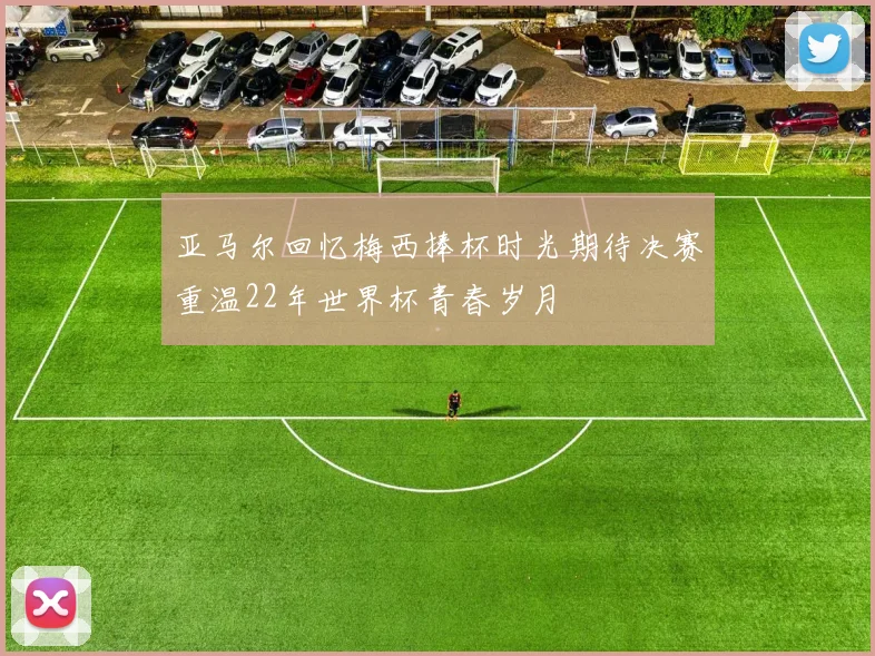 亚马尔回忆梅西捧杯时光期待决赛重温22年世界杯青春岁月